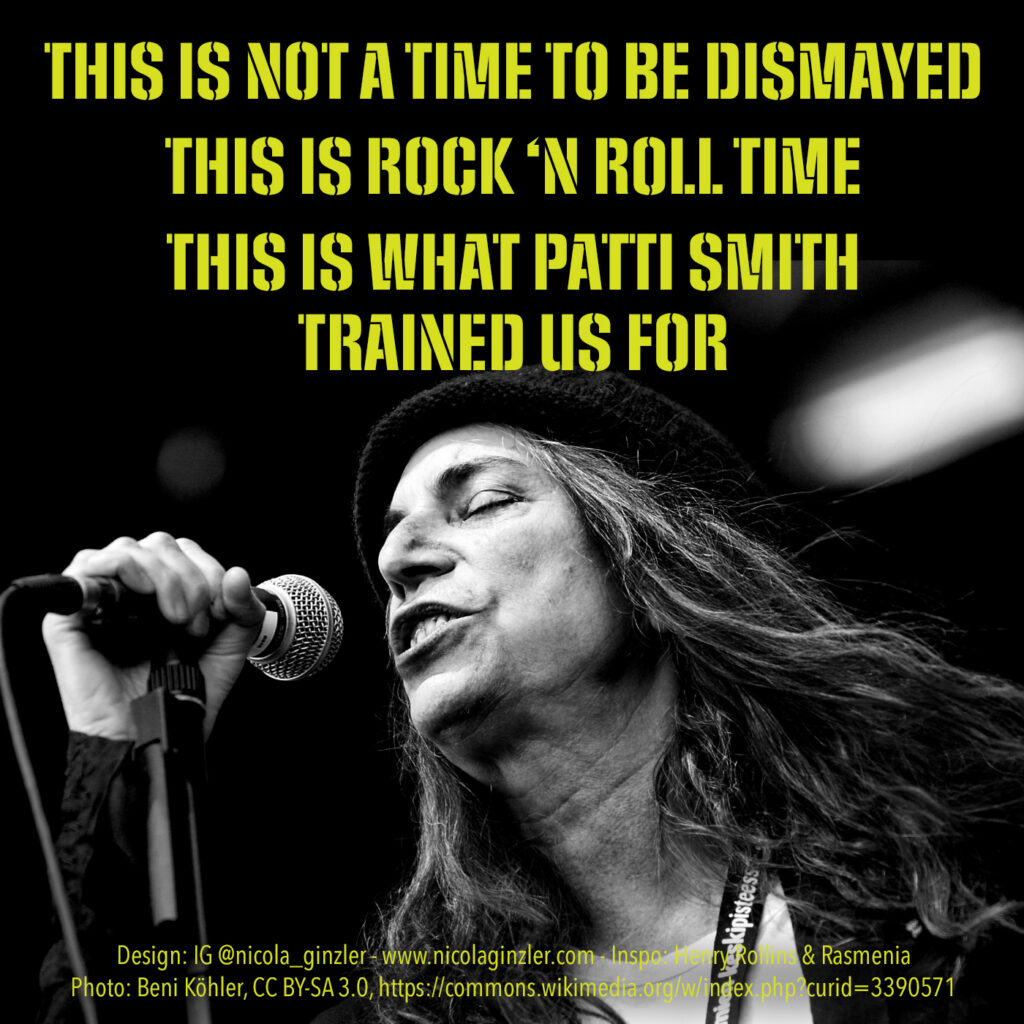 In the bottom half of the image is a black and white photo of Patti Smith from the neck up, singing into a microphone. Above her is text in acid green all caps in a stencil typeface: "This is not a time to be dismayed / This is Rock 'n Roll time / This is what Patti Smith trained us for." In small acid green condensed type across the center bottom: "Design: IG @nicola_ginzler - www.nicolaginzler.com - Inspo: Henry Rollins & Rasmenia Photo: Beni Köhler, CC BY-SA 3.0, https://commons.wikimedia.org/w/index.php?curid=3390571"