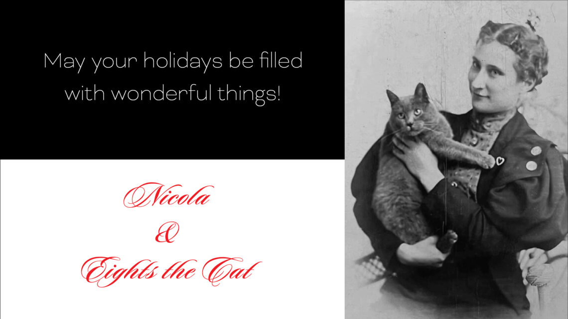 On left top - black background with white sans serif type: "May your holidays be filled with wonderful things!" On left bottom - white background with red fancy script type: "Nicola & Eights the Cat." On right: black and white Victorian photo of a smiling woman holding a cat.